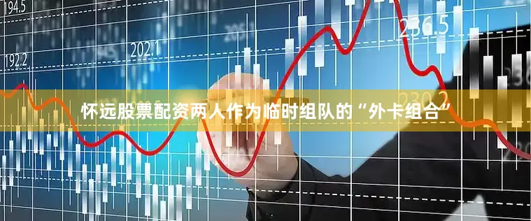 怀远股票配资两人作为临时组队的“外卡组合”
