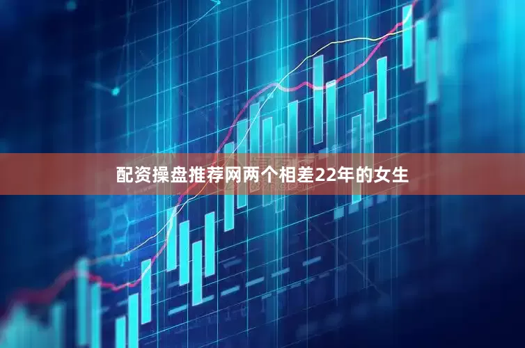 配资操盘推荐网两个相差22年的女生