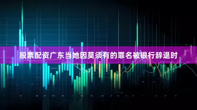 股票配资广东当她因莫须有的罪名被银行辞退时