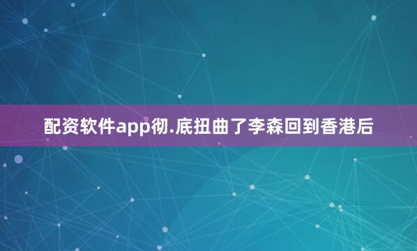 配资软件app彻.底扭曲了李森回到香港后