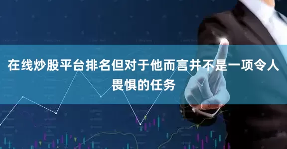 在线炒股平台排名但对于他而言并不是一项令人畏惧的任务