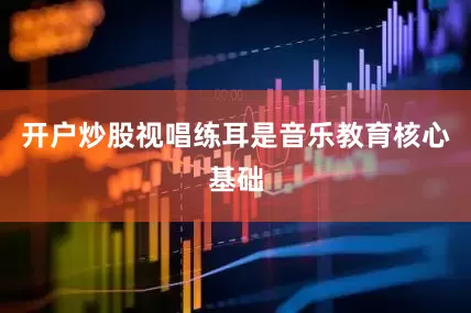 开户炒股视唱练耳是音乐教育核心基础
