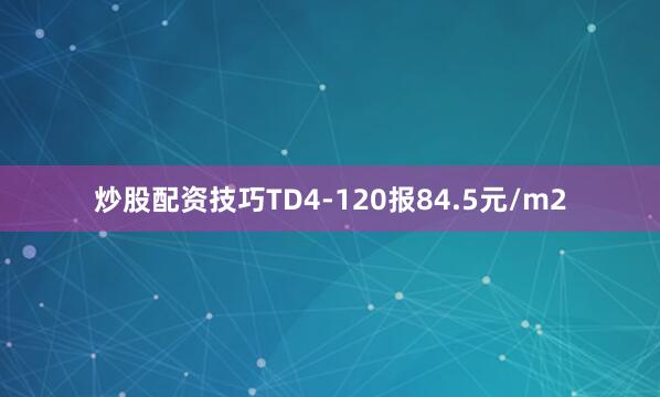 炒股配资技巧TD4-120报84.5元/m2